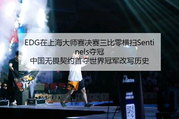 EDG在上海大师赛决赛三比零横扫Sentinels夺冠 中国无畏契约首夺世界冠军改写历史
